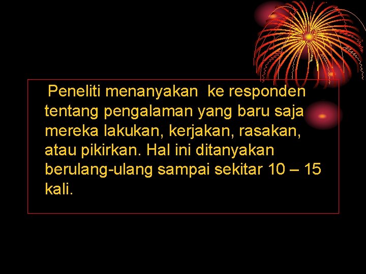 Peneliti menanyakan ke responden tentang pengalaman yang baru saja mereka lakukan, kerjakan, rasakan, atau