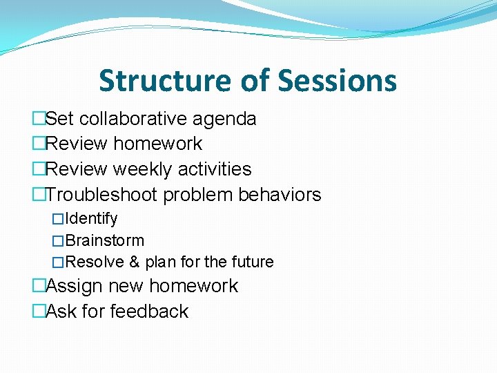 Structure of Sessions �Set collaborative agenda �Review homework �Review weekly activities �Troubleshoot problem behaviors