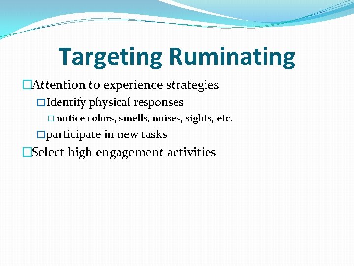 Targeting Ruminating �Attention to experience strategies �Identify physical responses � notice colors, smells, noises,