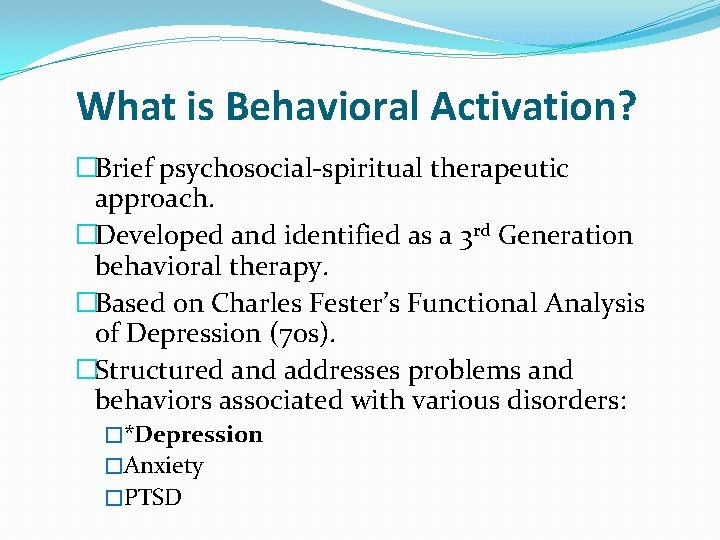 What is Behavioral Activation? �Brief psychosocial-spiritual therapeutic approach. �Developed and identified as a 3