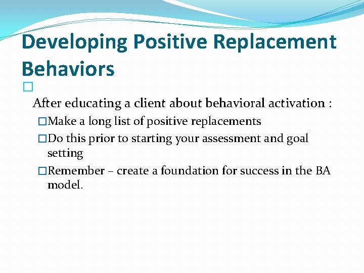 Developing Positive Replacement Behaviors � After educating a client about behavioral activation : �Make