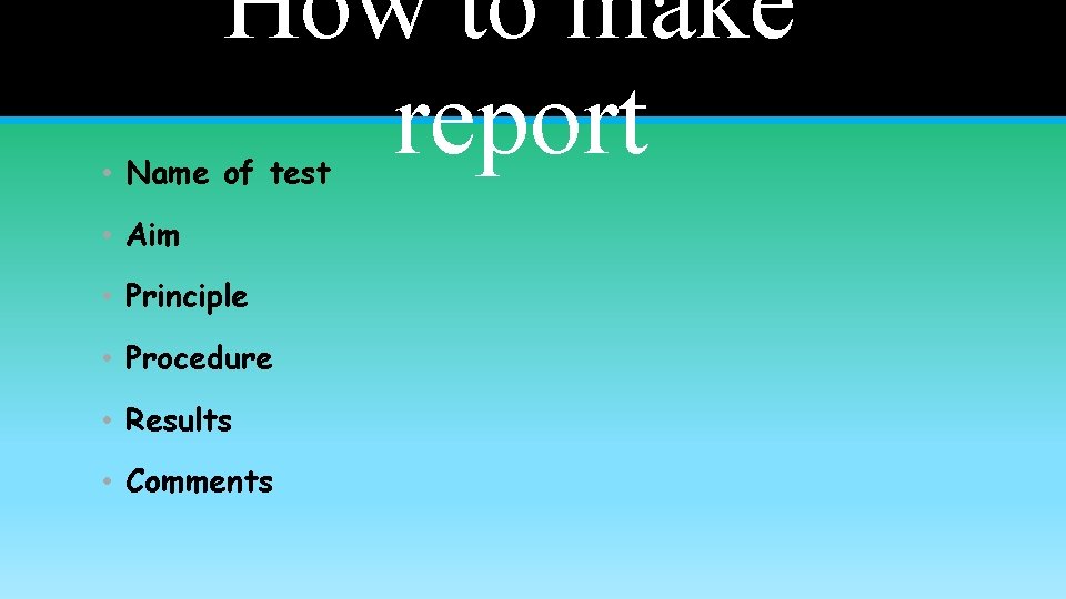 How to make report • Name of test • Aim • Principle • Procedure