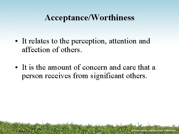 Acceptance/Worthiness • It relates to the perception, attention and affection of others. • It