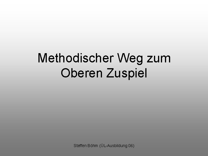 Methodischer Weg zum Oberen Zuspiel Steffen Böhm (ÜL-Ausbildung 06) 