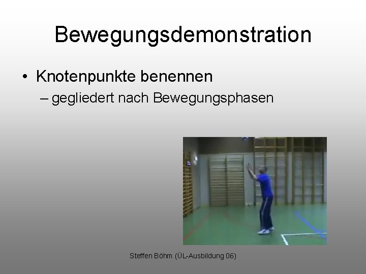 Bewegungsdemonstration • Knotenpunkte benennen – gegliedert nach Bewegungsphasen Steffen Böhm (ÜL-Ausbildung 06) 