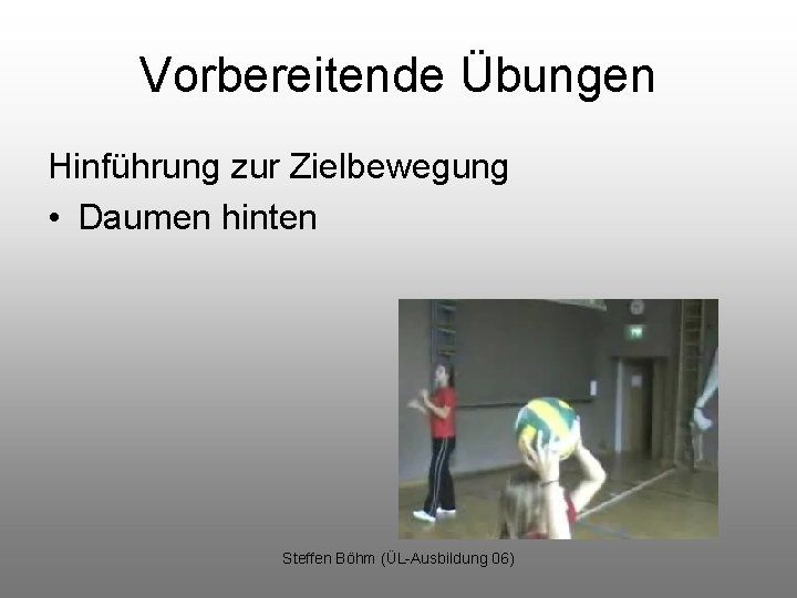 Vorbereitende Übungen Hinführung zur Zielbewegung • Daumen hinten Steffen Böhm (ÜL-Ausbildung 06) 