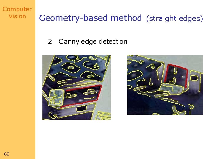 Computer Vision Geometry-based method (straight edges) 2. Canny edge detection 62 Computer Vision Geometry-based method (straight edges) 2. Canny edge detection 62