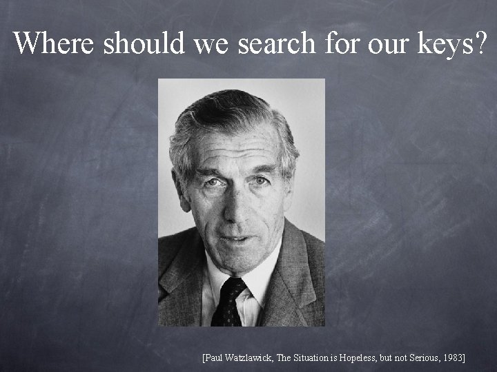 Where should we search for our keys? [Paul Watzlawick, The Situation is Hopeless, but