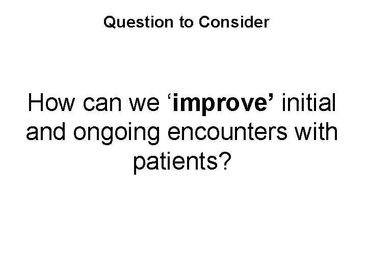 Question to Consider How can we ‘improve’ initial and ongoing encounters with patients? 