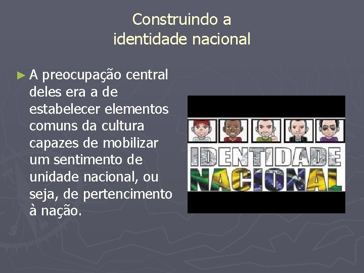 Construindo a identidade nacional ►A preocupação central deles era a de estabelecer elementos comuns