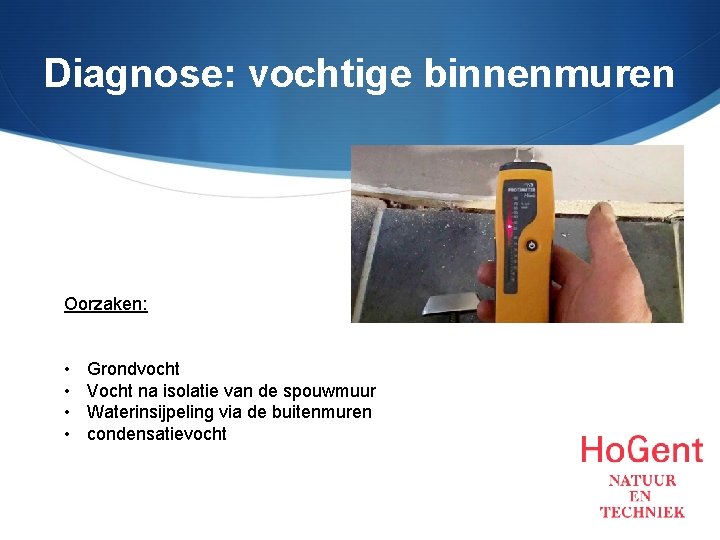 Diagnose: vochtige binnenmuren Oorzaken: • • Grondvocht Vocht na isolatie van de spouwmuur Waterinsijpeling Diagnose: vochtige binnenmuren Oorzaken: • • Grondvocht Vocht na isolatie van de spouwmuur Waterinsijpeling