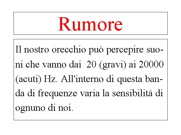 Rumore Il nostro orecchio può percepire suoni che vanno dai 20 (gravi) ai 20000