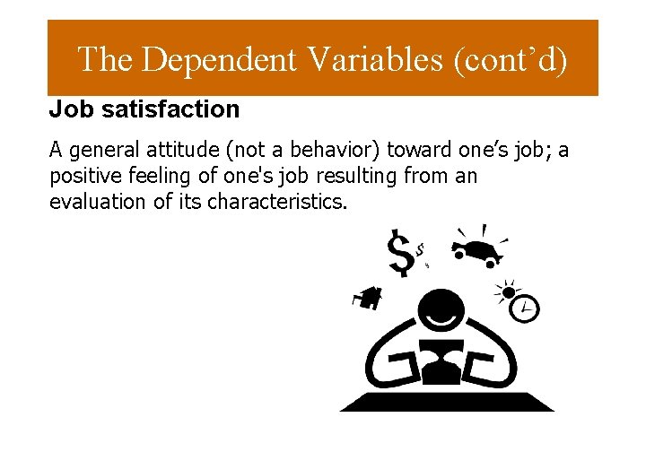 The Dependent Variables (cont’d) Job satisfaction A general attitude (not a behavior) toward one’s