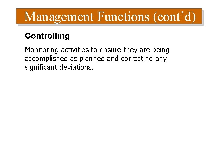 Management Functions (cont’d) Controlling Monitoring activities to ensure they are being accomplished as planned