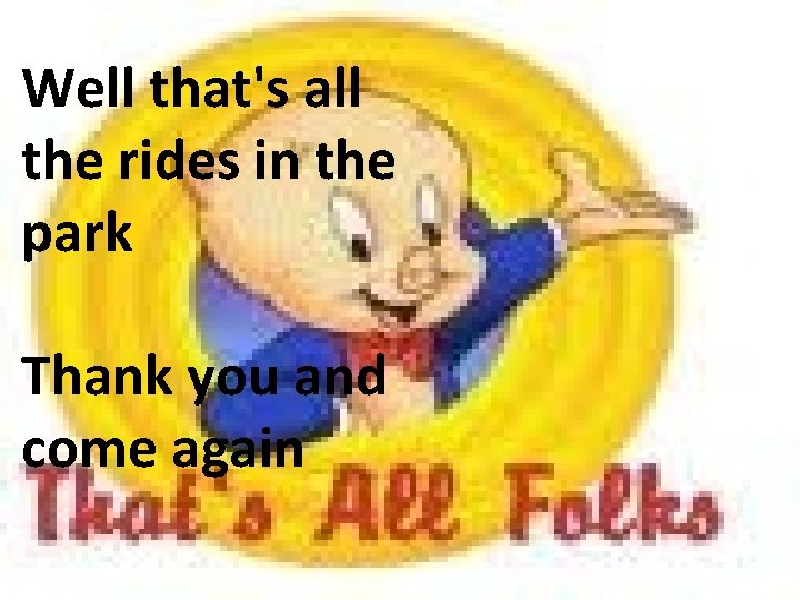 Well that's all the rides in the park Thank you and come again 
