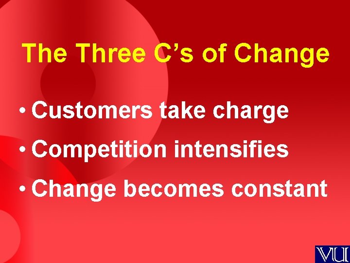 The Three C’s of Change • Customers take charge • Competition intensifies • Change
