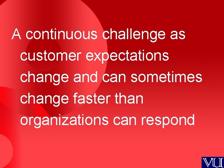 A continuous challenge as customer expectations change and can sometimes change faster than organizations