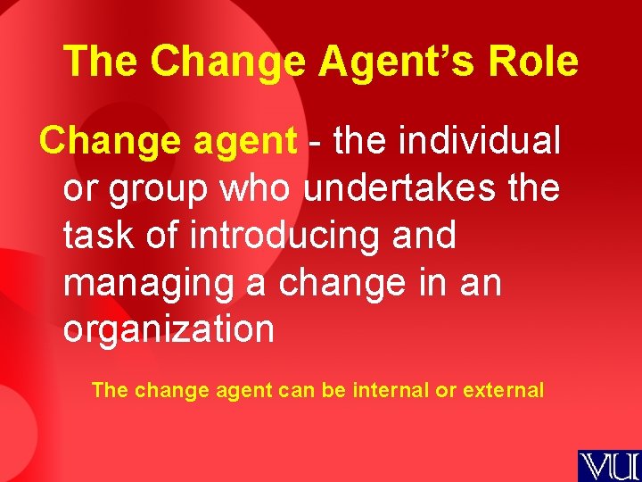 The Change Agent’s Role Change agent - the individual or group who undertakes the