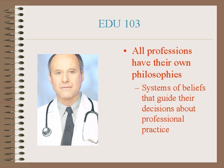 EDU 103 • All professions have their own philosophies – Systems of beliefs that