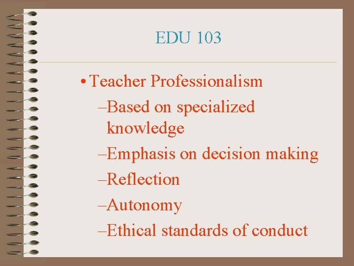 EDU 103 • Teacher Professionalism –Based on specialized knowledge –Emphasis on decision making –Reflection
