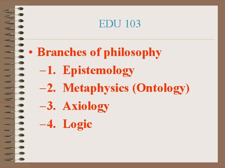 EDU 103 • Branches of philosophy – 1. Epistemology – 2. Metaphysics (Ontology) –