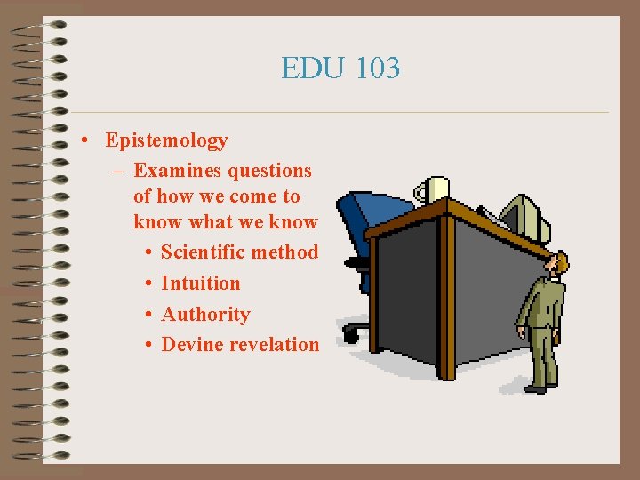 EDU 103 • Epistemology – Examines questions of how we come to know what