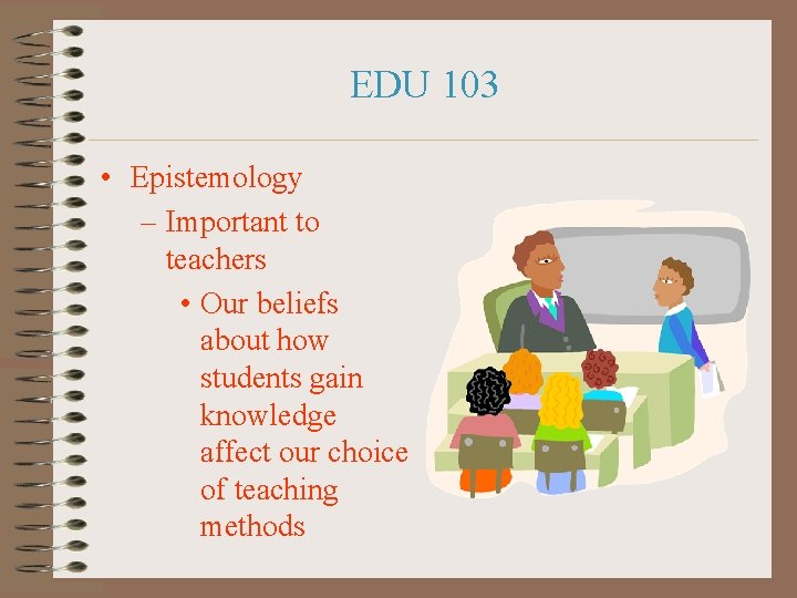 EDU 103 • Epistemology – Important to teachers • Our beliefs about how students