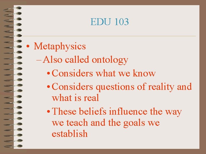 EDU 103 • Metaphysics – Also called ontology • Considers what we know •