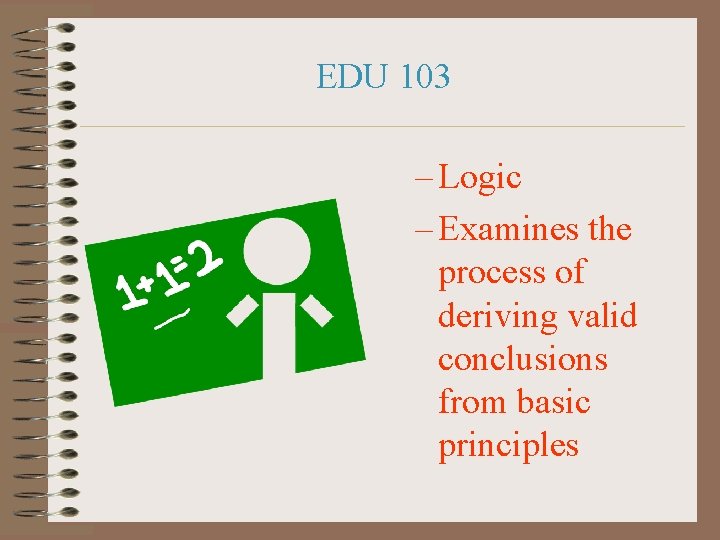 EDU 103 – Logic – Examines the process of deriving valid conclusions from basic