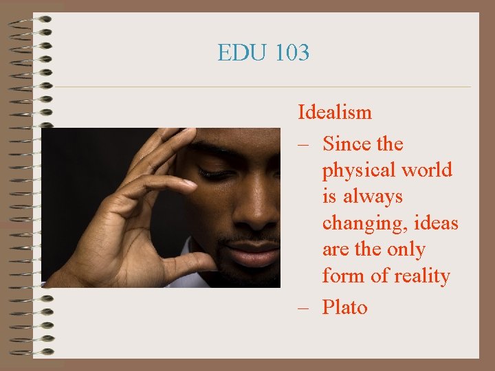 EDU 103 Idealism – Since the physical world is always changing, ideas are the