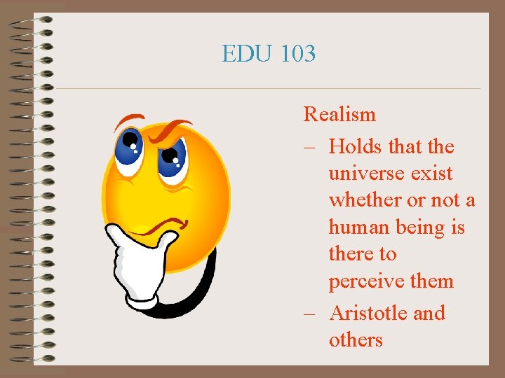 EDU 103 Realism – Holds that the universe exist whether or not a human
