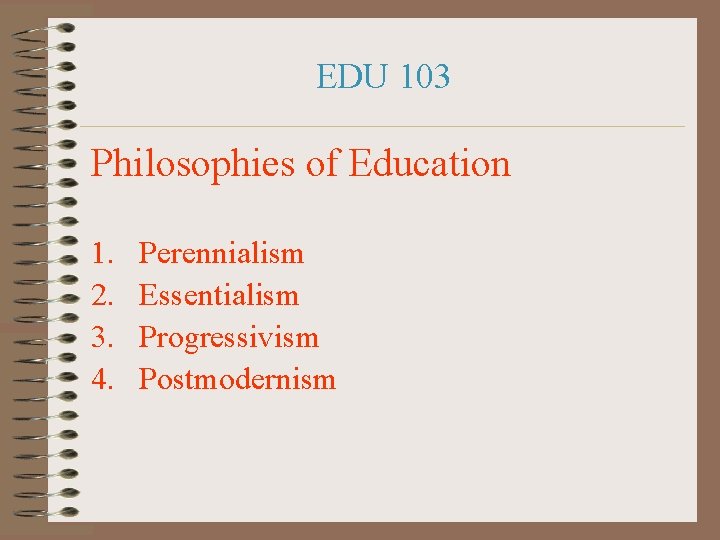 EDU 103 Philosophies of Education 1. 2. 3. 4. Perennialism Essentialism Progressivism Postmodernism 