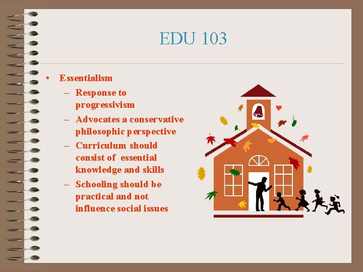 EDU 103 • Essentialism – Response to progressivism – Advocates a conservative philosophic perspective