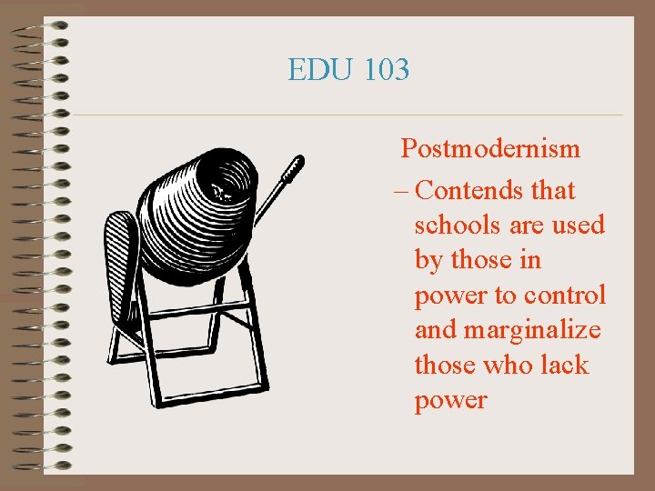 EDU 103 Postmodernism – Contends that schools are used by those in power to