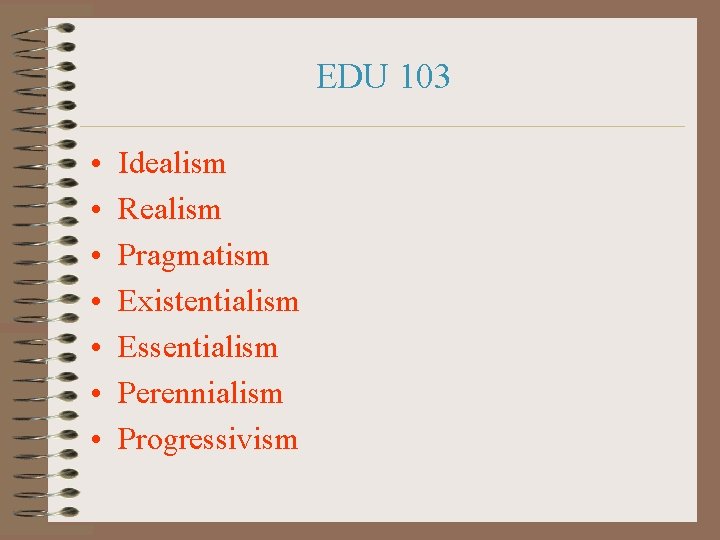 EDU 103 • • Idealism Realism Pragmatism Existentialism Essentialism Perennialism Progressivism 