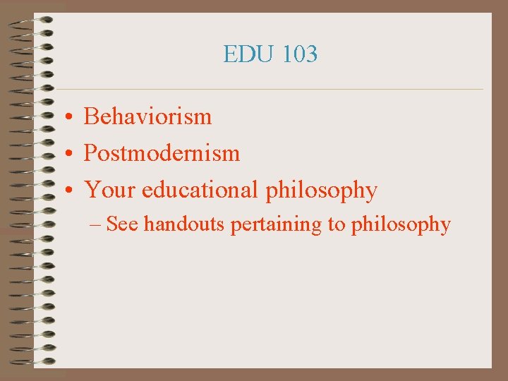 EDU 103 • Behaviorism • Postmodernism • Your educational philosophy – See handouts pertaining