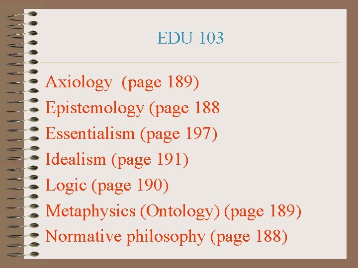 EDU 103 Axiology (page 189) Epistemology (page 188 Essentialism (page 197) Idealism (page 191)