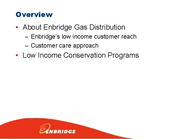 Overview • About Enbridge Gas Distribution – Enbridge’s low income customer reach – Customer