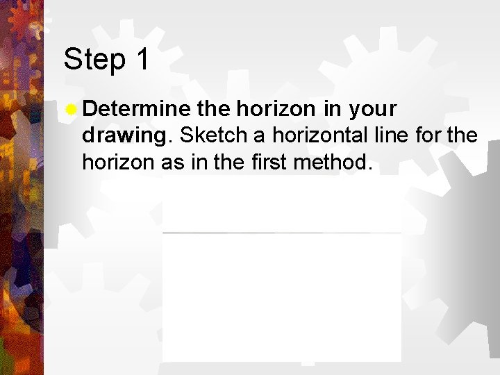 Step 1 ® Determine the horizon in your drawing. Sketch a horizontal line for