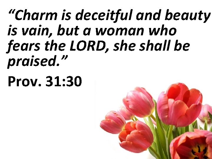 “Charm is deceitful and beauty is vain, but a woman who fears the LORD,