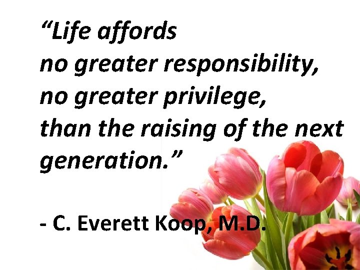 “Life affords no greater responsibility, no greater privilege, than the raising of the next