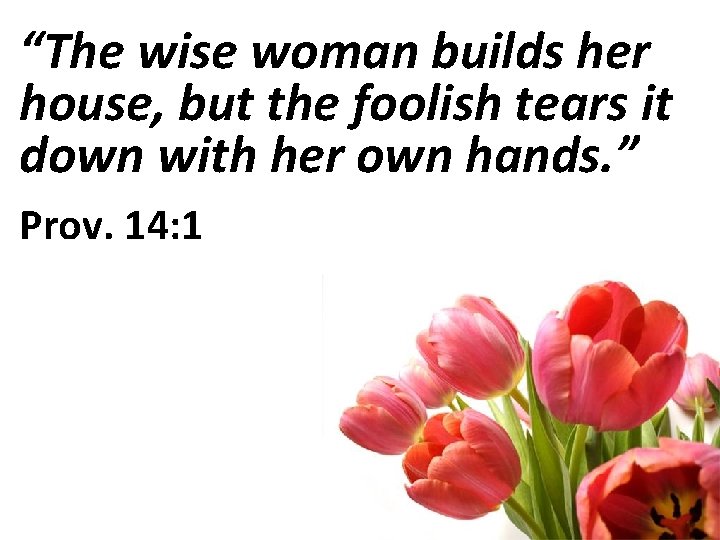 “The wise woman builds her house, but the foolish tears it down with her