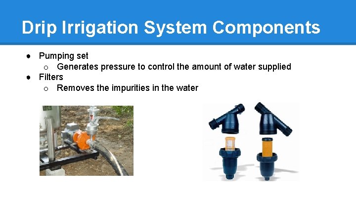 Drip Irrigation System Components ● Pumping set o Generates pressure to control the amount