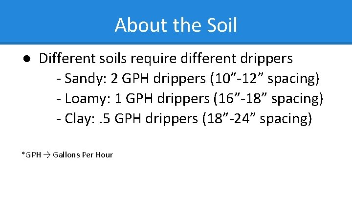 About the Soil ● Different soils require different drippers - Sandy: 2 GPH drippers