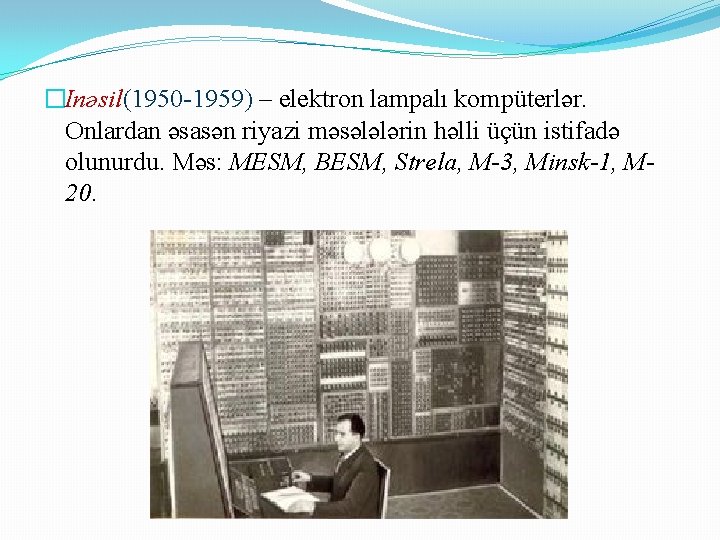 �Inəsil(1950 -1959) – elektron lampalı kompüterlər. Onlardan əsasən riyazi məsələlərin həlli üçün istifadə olunurdu.