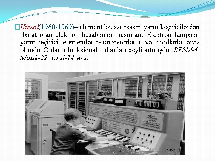 �IInəsil(1960 -1969)– element bazası əsasən yarımkeçiricilərdən ibarət olan elektron hesablama maşınları. Elektron lampalar yarımkeçirici