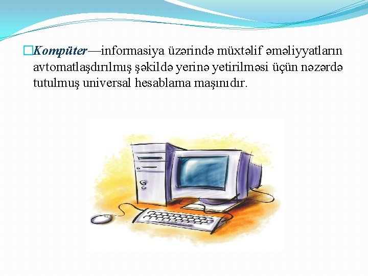 �Kompüter—informasiya üzərində müxtəlif əməliyyatların avtomatlaşdırılmış şəkildə yerinə yetirilməsi üçün nəzərdə tutulmuş universal hesablama maşınıdır.