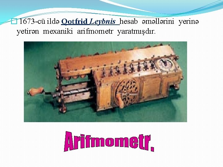 � 1673 -cü ildə Qotfrid Leybnis hesab əməllərini yerinə yetirən mexaniki arifmometr yaratmışdır. 