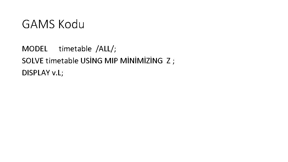 GAMS Kodu MODEL timetable /ALL/; SOLVE timetable USİNG MIP MİNİMİZİNG Z ; DISPLAY v.