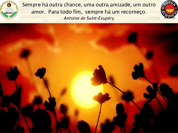 Sempre há outra chance, uma outra amizade, um outro amor. Para todo fim, sempre